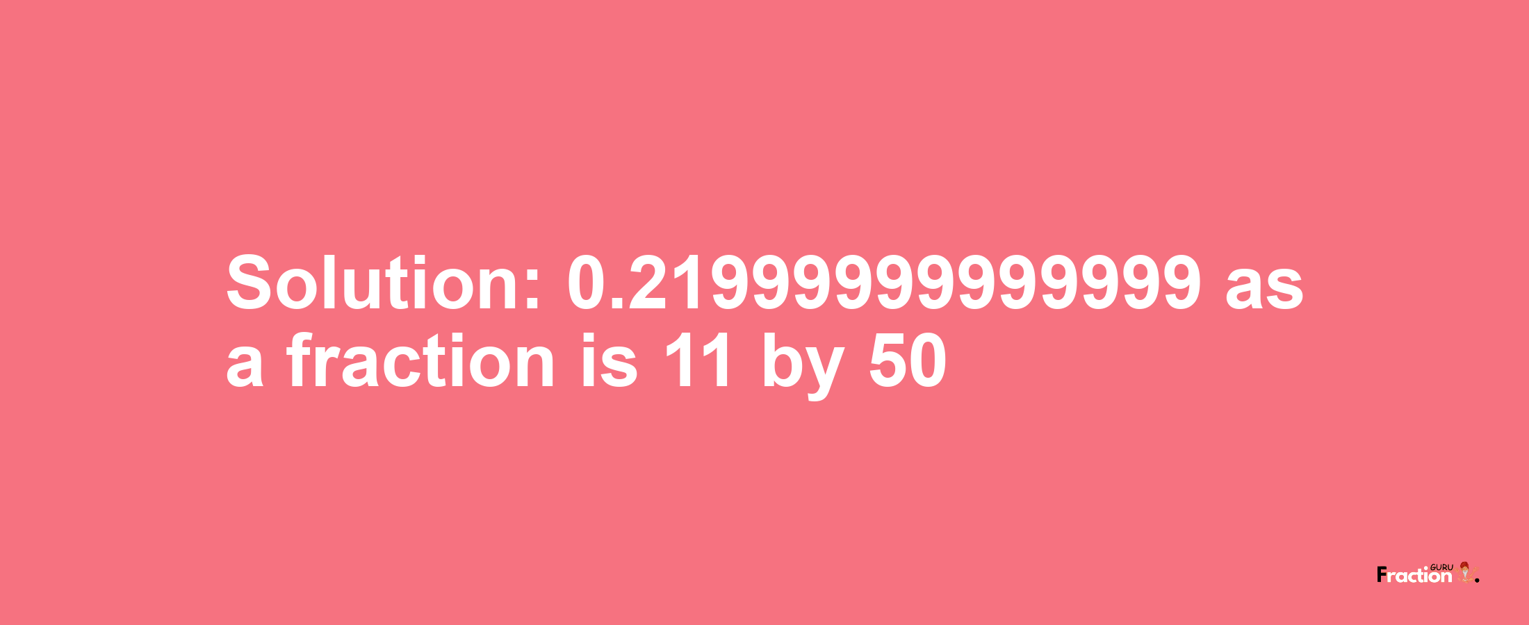 Solution:0.21999999999999 as a fraction is 11/50